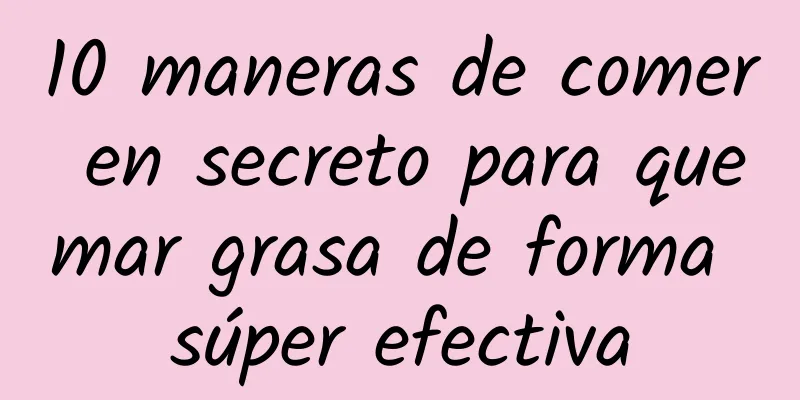 10 maneras de comer en secreto para quemar grasa de forma súper efectiva