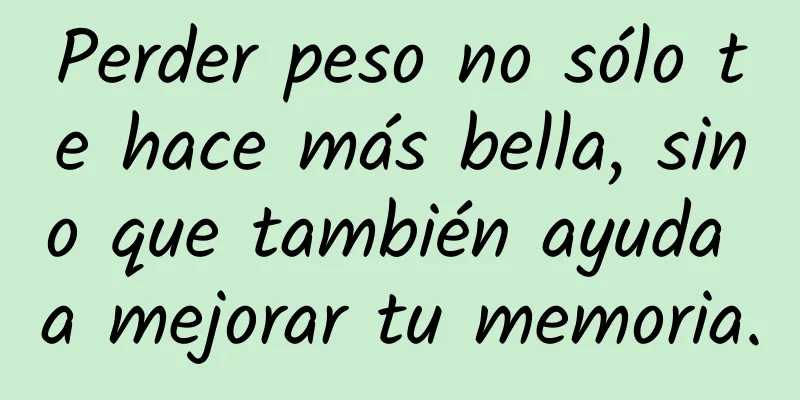 Perder peso no sólo te hace más bella, sino que también ayuda a mejorar tu memoria.