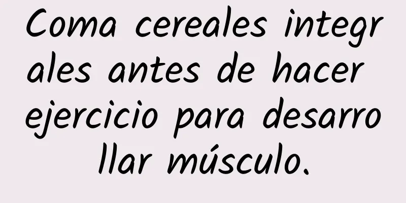 Coma cereales integrales antes de hacer ejercicio para desarrollar músculo.