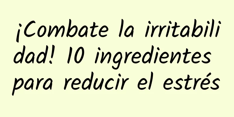 ¡Combate la irritabilidad! 10 ingredientes para reducir el estrés