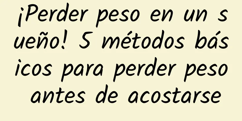 ¡Perder peso en un sueño! 5 métodos básicos para perder peso antes de acostarse