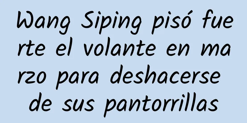 Wang Siping pisó fuerte el volante en marzo para deshacerse de sus pantorrillas