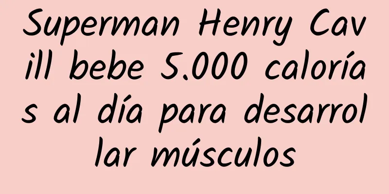 Superman Henry Cavill bebe 5.000 calorías al día para desarrollar músculos