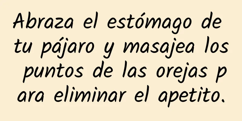 Abraza el estómago de tu pájaro y masajea los puntos de las orejas para eliminar el apetito.