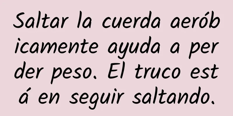 Saltar la cuerda aeróbicamente ayuda a perder peso. El truco está en seguir saltando.