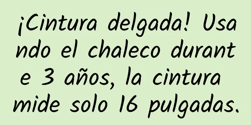 ¡Cintura delgada! Usando el chaleco durante 3 años, la cintura mide solo 16 pulgadas.