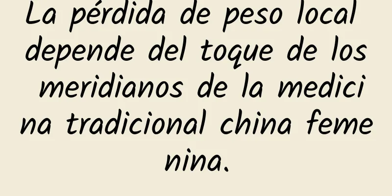 La pérdida de peso local depende del toque de los meridianos de la medicina tradicional china femenina.