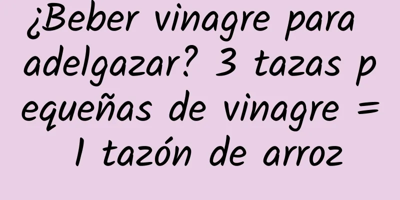 ¿Beber vinagre para adelgazar? 3 tazas pequeñas de vinagre = 1 tazón de arroz