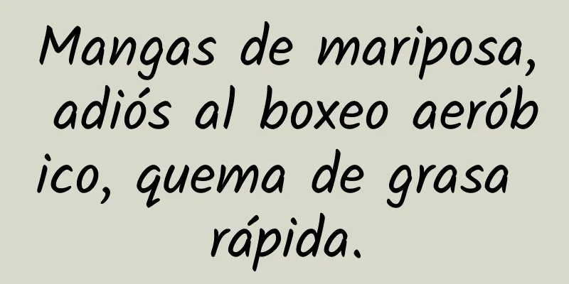 Mangas de mariposa, adiós al boxeo aeróbico, quema de grasa rápida.