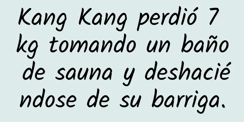 Kang Kang perdió 7 kg tomando un baño de sauna y deshaciéndose de su barriga.