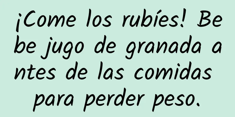 ¡Come los rubíes! Bebe jugo de granada antes de las comidas para perder peso.