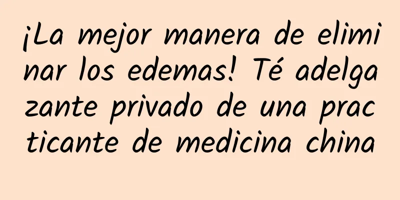 ¡La mejor manera de eliminar los edemas! Té adelgazante privado de una practicante de medicina china
