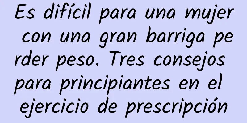 Es difícil para una mujer con una gran barriga perder peso. Tres consejos para principiantes en el ejercicio de prescripción
