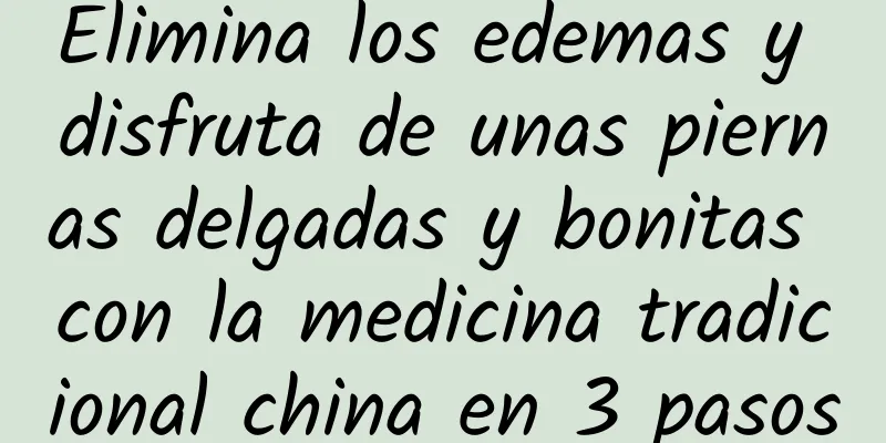 Elimina los edemas y disfruta de unas piernas delgadas y bonitas con la medicina tradicional china en 3 pasos