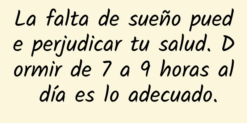 La falta de sueño puede perjudicar tu salud. Dormir de 7 a 9 horas al día es lo adecuado.