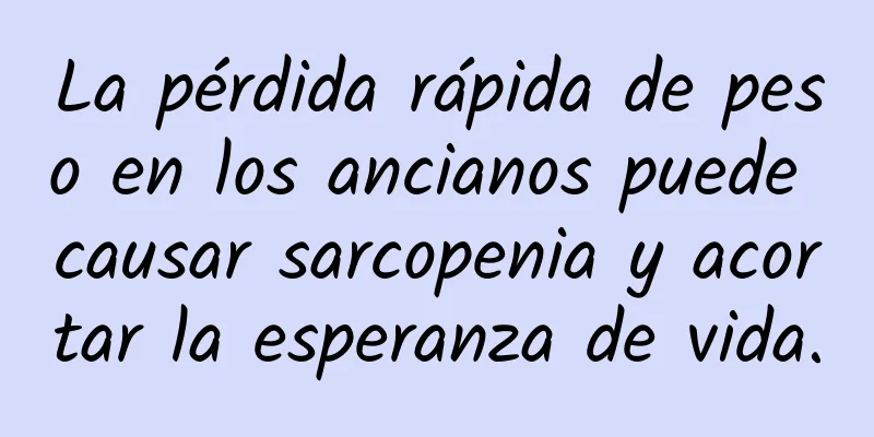 La pérdida rápida de peso en los ancianos puede causar sarcopenia y acortar la esperanza de vida.