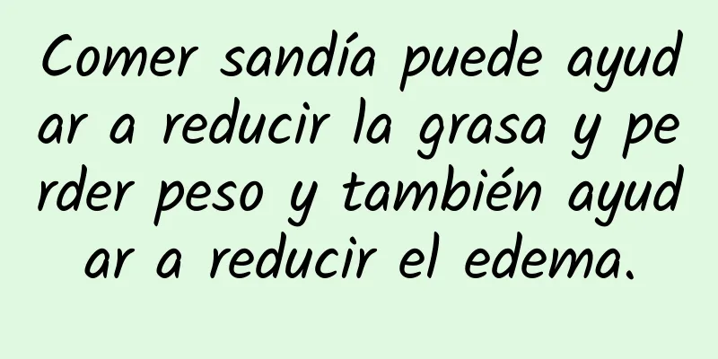 Comer sandía puede ayudar a reducir la grasa y perder peso y también ayudar a reducir el edema.
