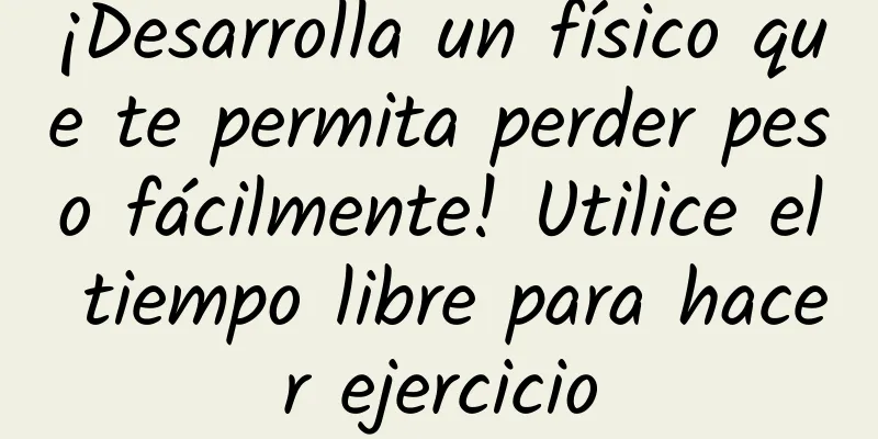 ¡Desarrolla un físico que te permita perder peso fácilmente! Utilice el tiempo libre para hacer ejercicio