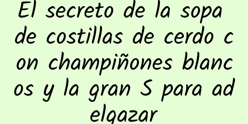 El secreto de la sopa de costillas de cerdo con champiñones blancos y la gran S para adelgazar