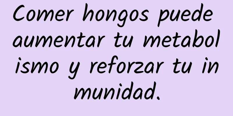 Comer hongos puede aumentar tu metabolismo y reforzar tu inmunidad.