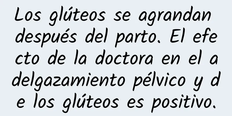 Los glúteos se agrandan después del parto. El efecto de la doctora en el adelgazamiento pélvico y de los glúteos es positivo.