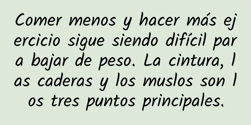Comer menos y hacer más ejercicio sigue siendo difícil para bajar de peso. La cintura, las caderas y los muslos son los tres puntos principales.