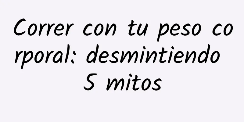 Correr con tu peso corporal: desmintiendo 5 mitos