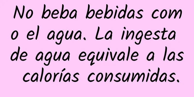 No beba bebidas como el agua. La ingesta de agua equivale a las calorías consumidas.