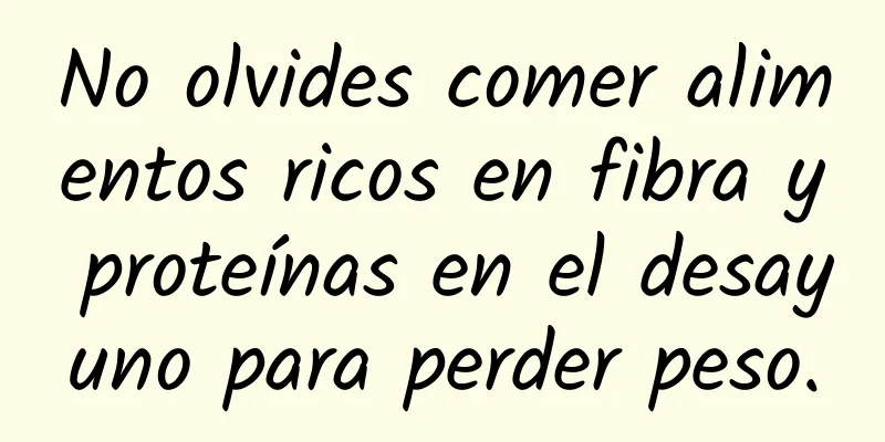 No olvides comer alimentos ricos en fibra y proteínas en el desayuno para perder peso.