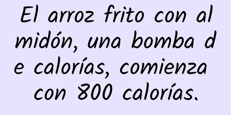 El arroz frito con almidón, una bomba de calorías, comienza con 800 calorías.