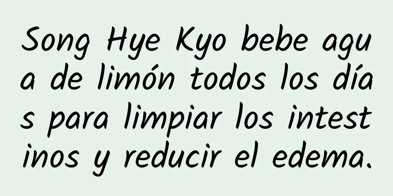 Song Hye Kyo bebe agua de limón todos los días para limpiar los intestinos y reducir el edema.