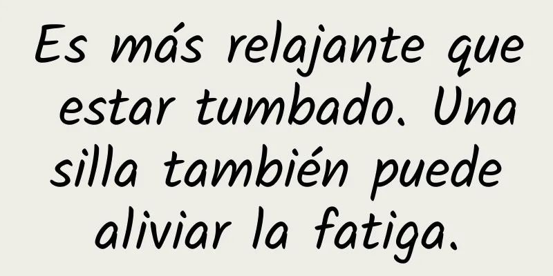 Es más relajante que estar tumbado. Una silla también puede aliviar la fatiga.