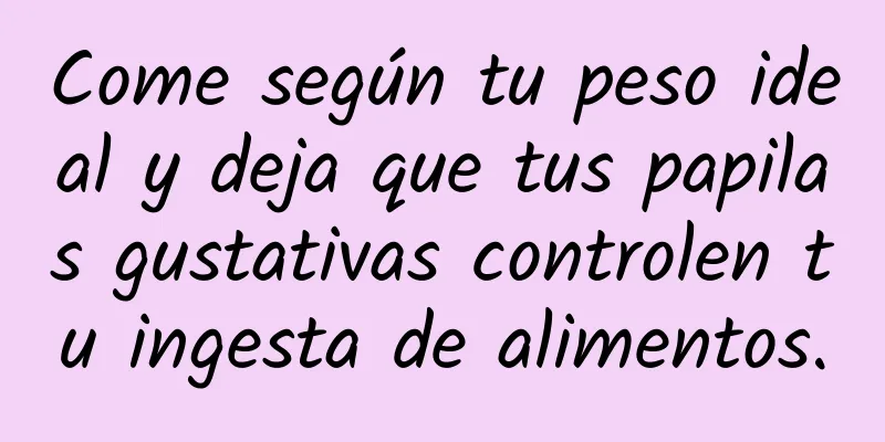 Come según tu peso ideal y deja que tus papilas gustativas controlen tu ingesta de alimentos.