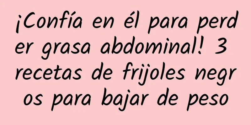 ¡Confía en él para perder grasa abdominal! 3 recetas de frijoles negros para bajar de peso