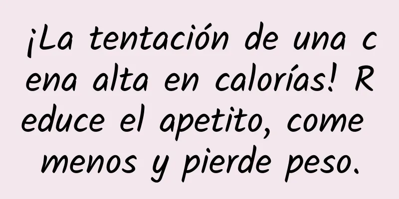 ¡La tentación de una cena alta en calorías! Reduce el apetito, come menos y pierde peso.