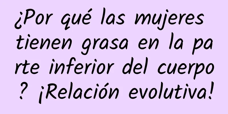 ¿Por qué las mujeres tienen grasa en la parte inferior del cuerpo? ¡Relación evolutiva!