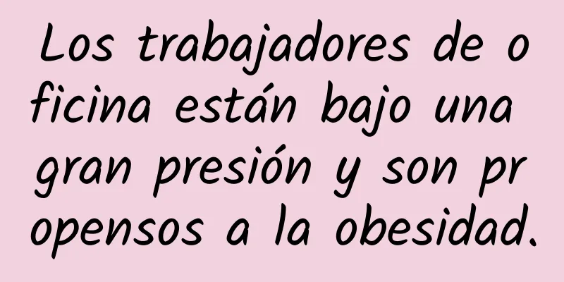 Los trabajadores de oficina están bajo una gran presión y son propensos a la obesidad.