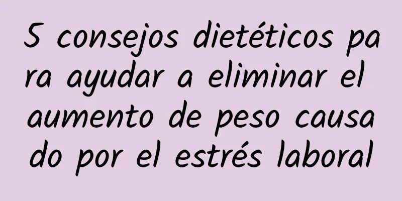 5 consejos dietéticos para ayudar a eliminar el aumento de peso causado por el estrés laboral