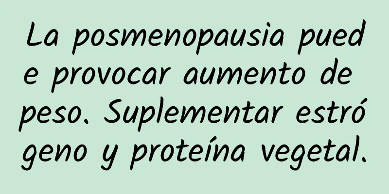 La posmenopausia puede provocar aumento de peso. Suplementar estrógeno y proteína vegetal.
