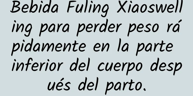 Bebida Fuling Xiaoswelling para perder peso rápidamente en la parte inferior del cuerpo después del parto.