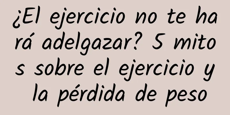¿El ejercicio no te hará adelgazar? 5 mitos sobre el ejercicio y la pérdida de peso