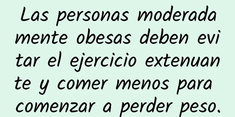 Las personas moderadamente obesas deben evitar el ejercicio extenuante y comer menos para comenzar a perder peso.