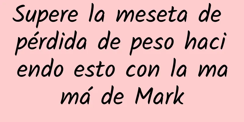 Supere la meseta de pérdida de peso haciendo esto con la mamá de Mark