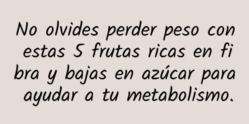 No olvides perder peso con estas 5 frutas ricas en fibra y bajas en azúcar para ayudar a tu metabolismo.