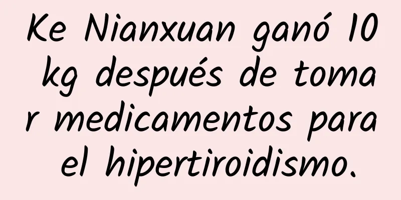 Ke Nianxuan ganó 10 kg después de tomar medicamentos para el hipertiroidismo.