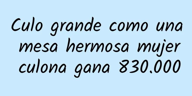 Culo grande como una mesa hermosa mujer culona gana 830.000