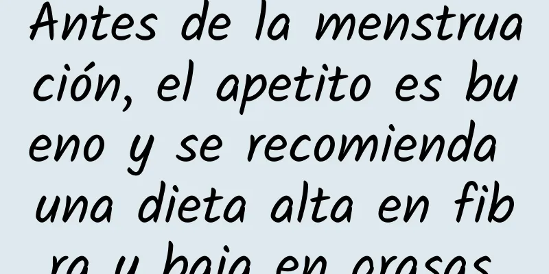 Antes de la menstruación, el apetito es bueno y se recomienda una dieta alta en fibra y baja en grasas.