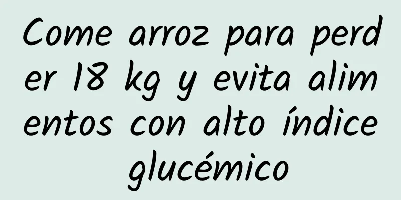 Come arroz para perder 18 kg y evita alimentos con alto índice glucémico