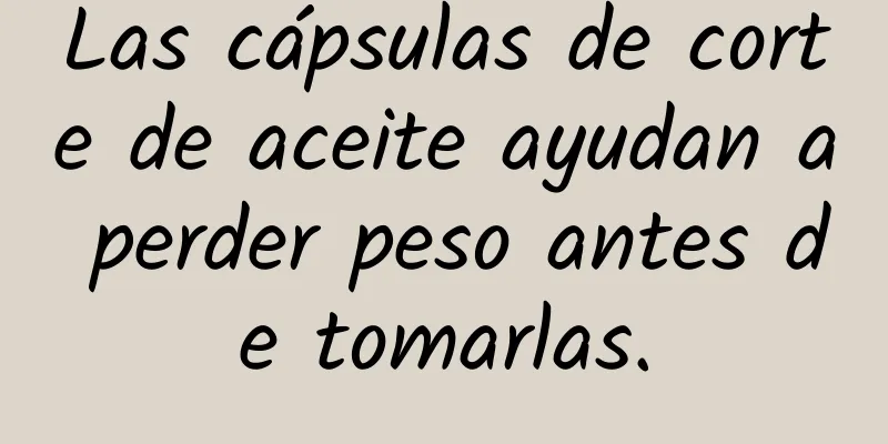 Las cápsulas de corte de aceite ayudan a perder peso antes de tomarlas.