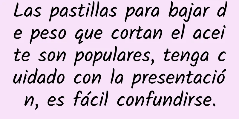 Las pastillas para bajar de peso que cortan el aceite son populares, tenga cuidado con la presentación, es fácil confundirse.